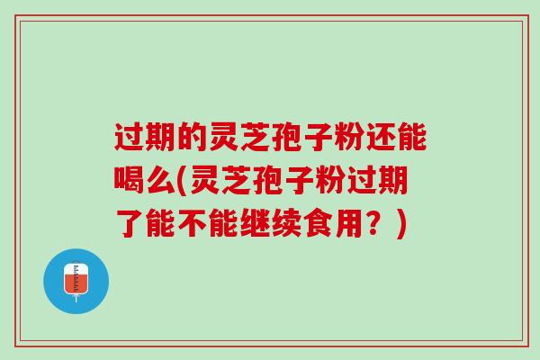 过期的灵芝孢子粉还能喝么(灵芝孢子粉过期了能不能继续食用？)