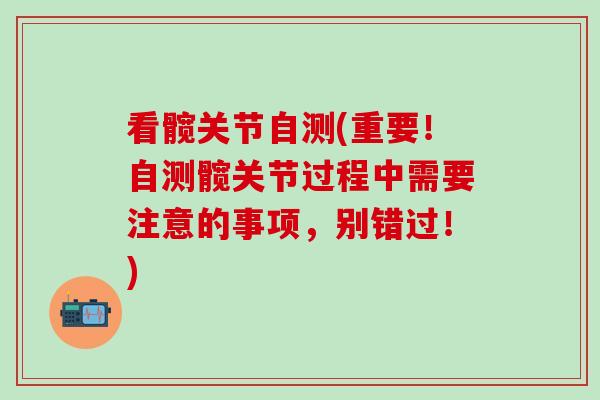 看髋关节自测(重要！自测髋关节过程中需要注意的事项，别错过！)