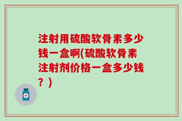 注射用硫酸软骨素多少钱一盒啊(硫酸软骨素注射剂价格一盒多少钱？)