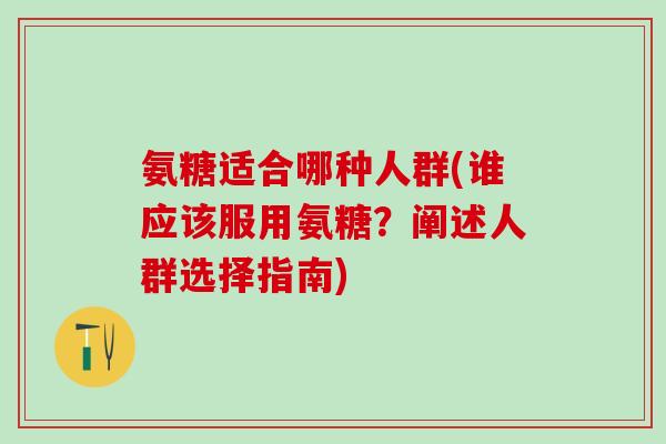 氨糖适合哪种人群(谁应该服用氨糖？阐述人群选择指南)