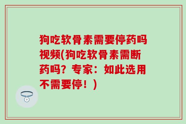 狗吃软骨素需要停药吗视频(狗吃软骨素需断药吗？专家：如此选用不需要停！)