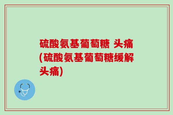 硫酸氨基葡萄糖 头痛(硫酸氨基葡萄糖缓解头痛)