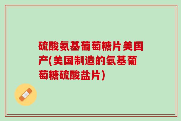 硫酸氨基葡萄糖片美国产(美国制造的氨基葡萄糖硫酸盐片)
