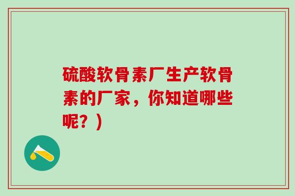 硫酸软骨素厂生产软骨素的厂家，你知道哪些呢？)