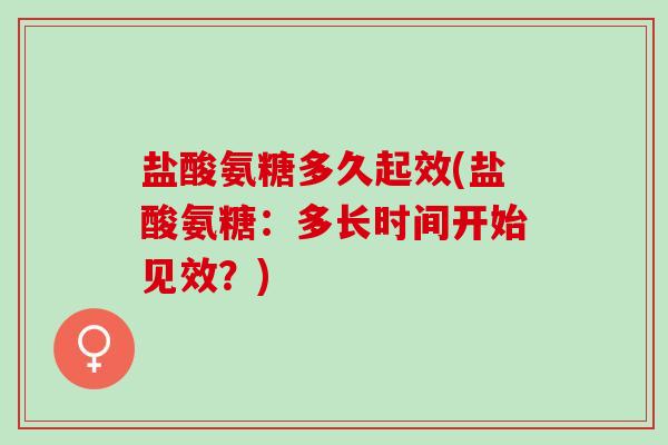 盐酸氨糖多久起效(盐酸氨糖：多长时间开始见效？)