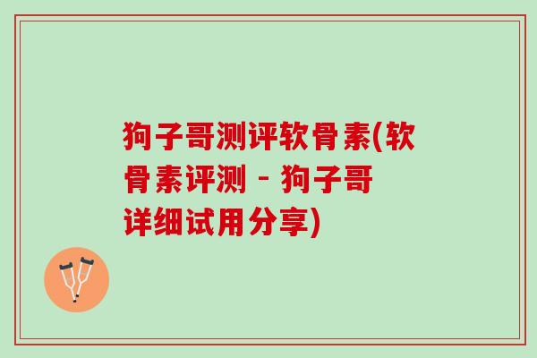 狗子哥测评软骨素(软骨素评测 - 狗子哥详细试用分享)