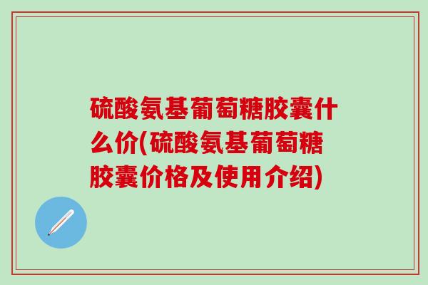 硫酸氨基葡萄糖胶囊什么价(硫酸氨基葡萄糖胶囊价格及使用介绍)