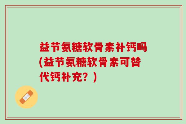 益节氨糖软骨素补钙吗(益节氨糖软骨素可替代钙补充？)