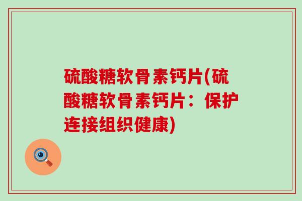 硫酸糖软骨素钙片(硫酸糖软骨素钙片：保护连接组织健康)