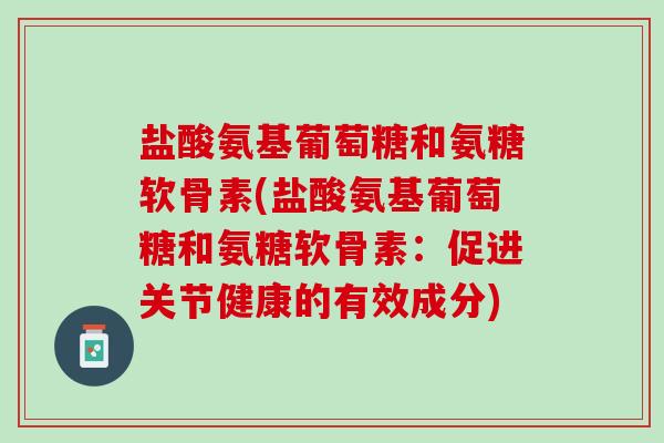 盐酸氨基葡萄糖和氨糖软骨素(盐酸氨基葡萄糖和氨糖软骨素：促进关节健康的有效成分)