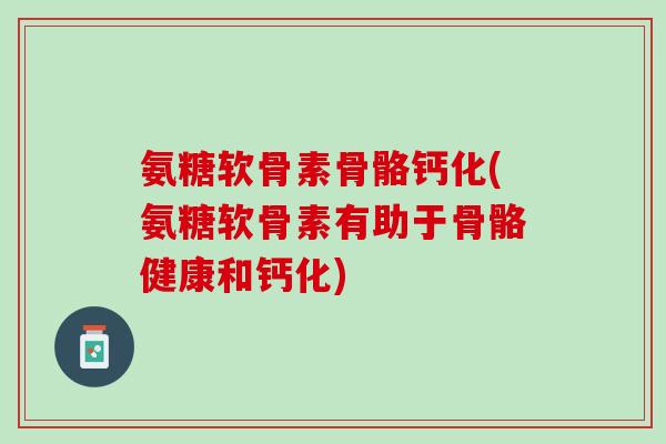 氨糖软骨素骨骼钙化(氨糖软骨素有助于骨骼健康和钙化)
