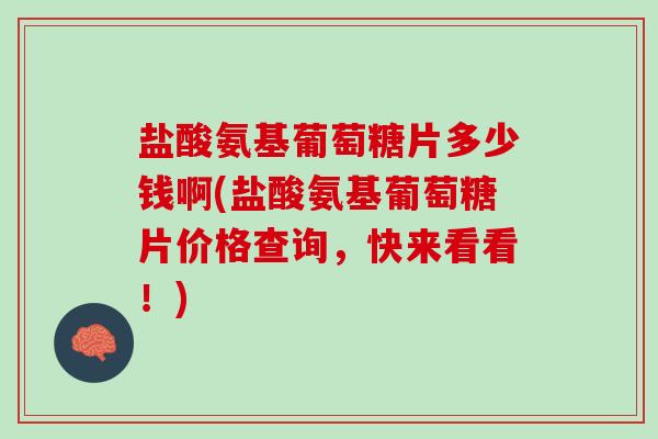 盐酸氨基葡萄糖片多少钱啊(盐酸氨基葡萄糖片价格查询，快来看看！)