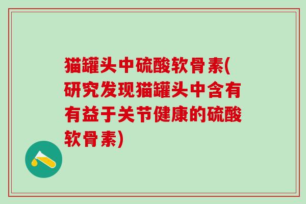 猫罐头中硫酸软骨素(研究发现猫罐头中含有有益于关节健康的硫酸软骨素)