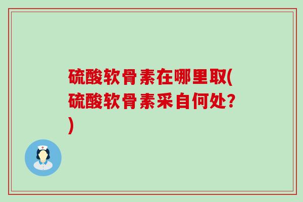 硫酸软骨素在哪里取(硫酸软骨素采自何处？)