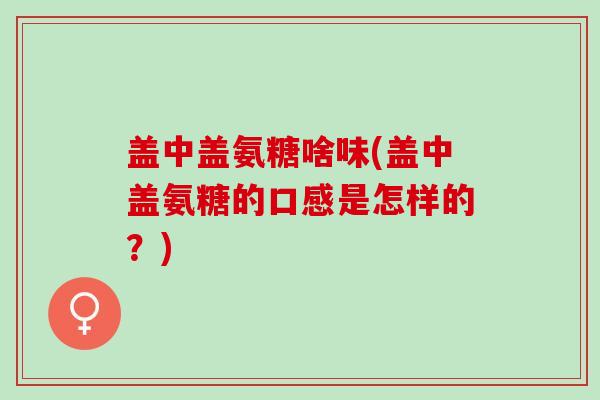 盖中盖氨糖啥味(盖中盖氨糖的口感是怎样的？)