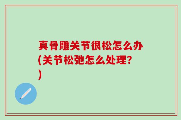 真骨雕关节很松怎么办(关节松弛怎么处理？)
