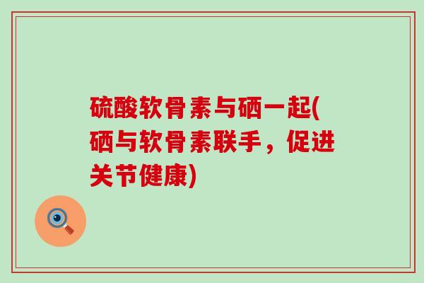 硫酸软骨素与硒一起(硒与软骨素联手，促进关节健康)