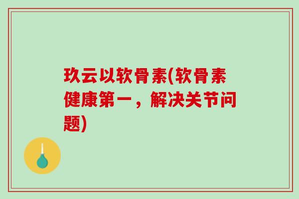 玖云以软骨素(软骨素健康第一，解决关节问题)