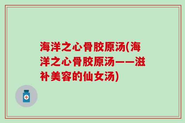 海洋之心骨胶原汤(海洋之心骨胶原汤——滋补美容的仙女汤)