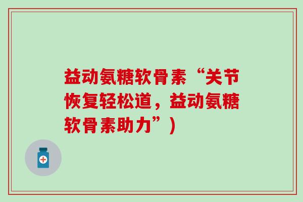 益动氨糖软骨素“关节恢复轻松道，益动氨糖软骨素助力”)