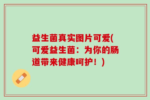 益生菌真实图片可爱(可爱益生菌:为你的肠道带来健康呵护!) 益生菌真实图片可爱(可爱益生菌:为你的肠道带来健康呵护!)