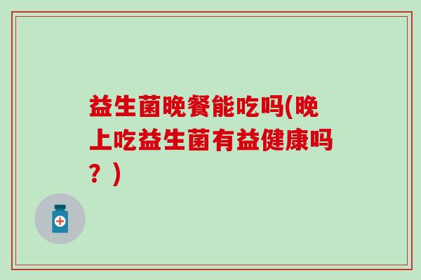 益生菌晚餐能吃吗(晚上吃益生菌有益健康吗？)