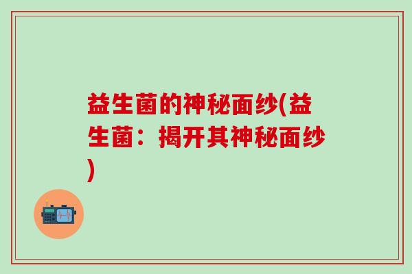 益生菌的神秘面纱(益生菌：揭开其神秘面纱)