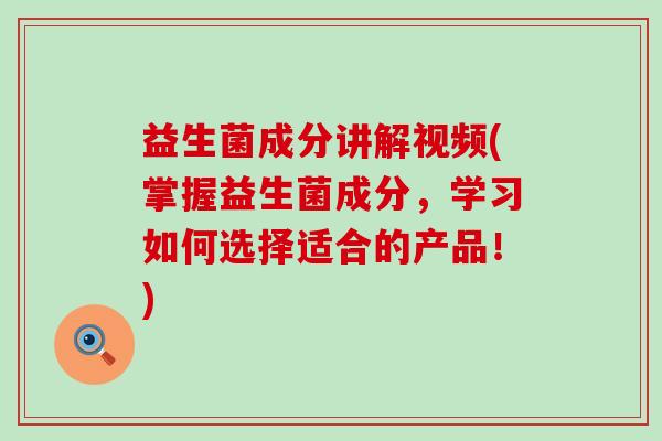 益生菌成分讲解视频(掌握益生菌成分，学习如何选择适合的产品！)