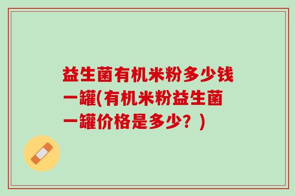 益生菌有机米粉多少钱一罐(有机米粉益生菌一罐价格是多少？)