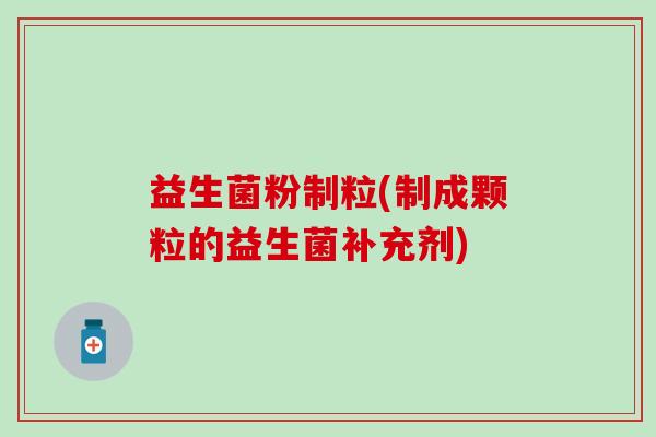益生菌粉制粒(制成颗粒的益生菌补充剂)