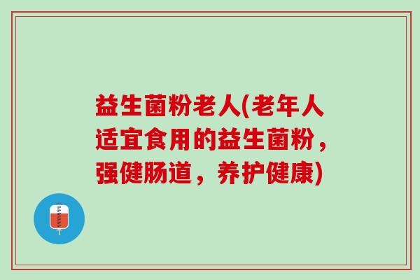 益生菌粉老人(老年人适宜食用的益生菌粉，强健肠道，养护健康)