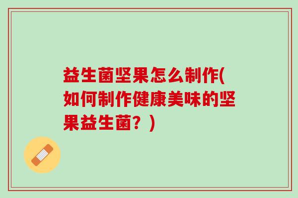 益生菌坚果怎么制作(如何制作健康美味的坚果益生菌?) 益生菌坚果怎么制作(如何制作健康美味的坚果益生菌?)