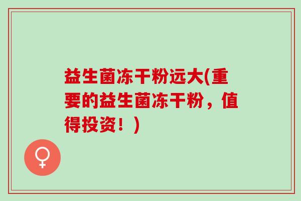 益生菌冻干粉远大(重要的益生菌冻干粉，值得投资！)