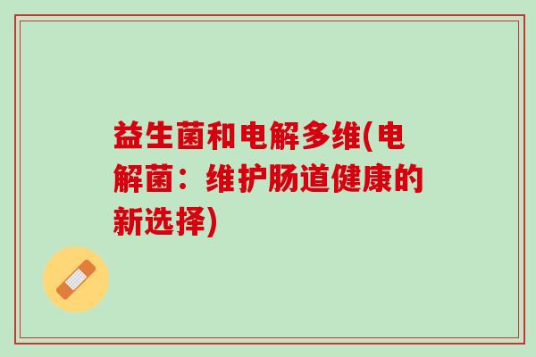 益生菌和电解多维(电解菌：维护肠道健康的新选择)