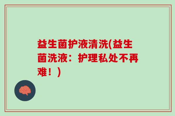 益生菌护液清洗(益生菌洗液：护理私处不再难！)
