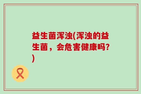 益生菌浑浊(浑浊的益生菌，会危害健康吗？)