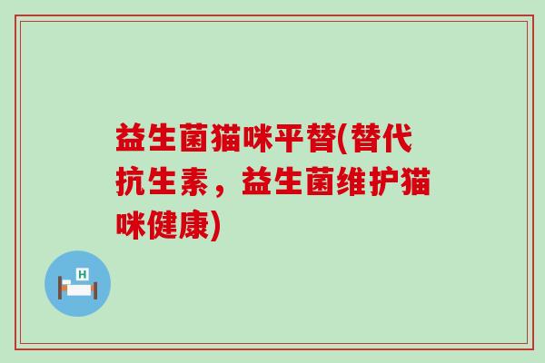 益生菌猫咪平替(替代抗生素，益生菌维护猫咪健康)