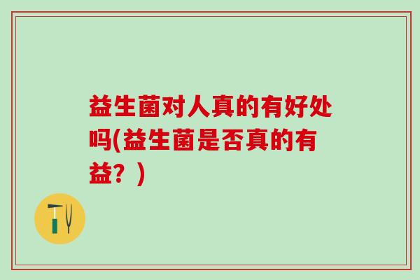 益生菌对人真的有好处吗(益生菌是否真的有益？)
