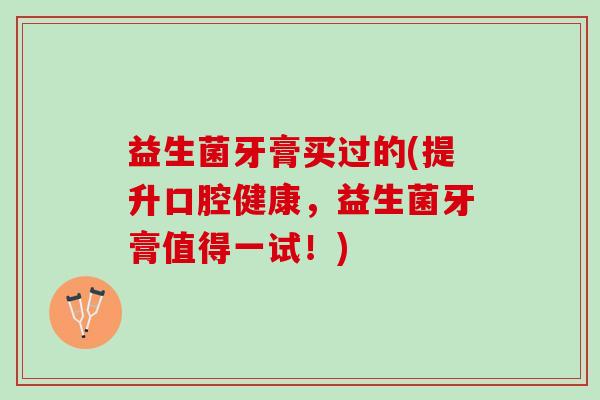 益生菌牙膏买过的(提升口腔健康，益生菌牙膏值得一试！)