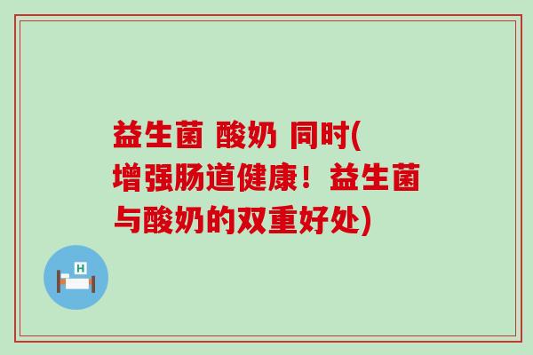 益生菌 酸奶 同时(增强肠道健康！益生菌与酸奶的双重好处)