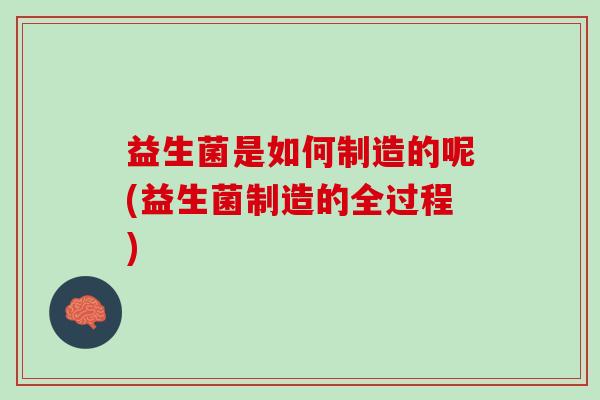 益生菌是如何制造的呢(益生菌制造的全过程)
