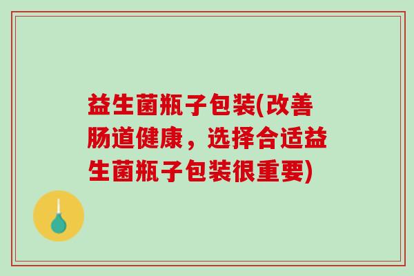 益生菌瓶子包装(改善肠道健康，选择合适益生菌瓶子包装很重要)