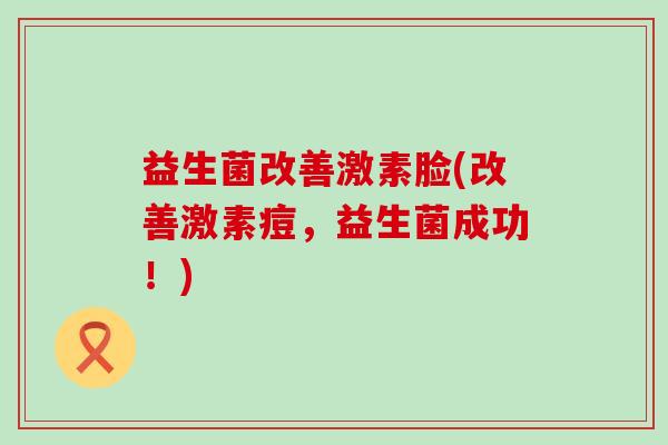 益生菌改善激素脸(改善激素痘，益生菌成功！)