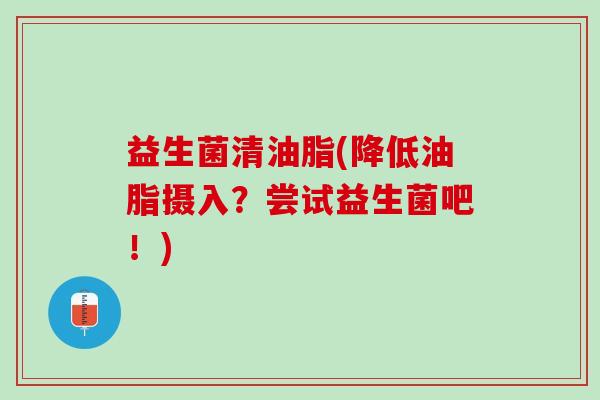 益生菌清油脂(降低油脂摄入？尝试益生菌吧！)