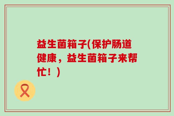 益生菌箱子(保护肠道健康，益生菌箱子来帮忙！)