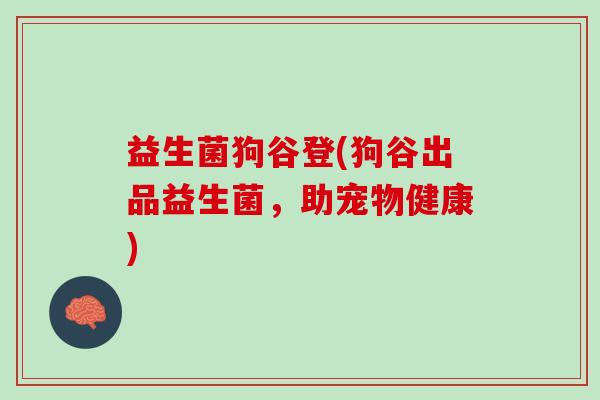 益生菌狗谷登(狗谷出品益生菌，助宠物健康)