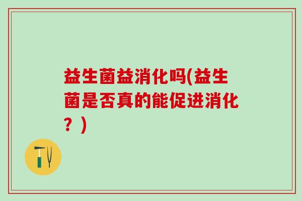 益生菌益消化吗(益生菌是否真的能促进消化？)