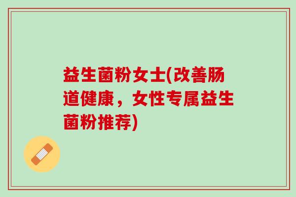 益生菌粉女士(改善肠道健康，女性专属益生菌粉推荐)
