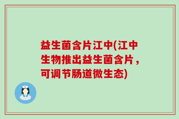 益生菌含片江中(江中生物推出益生菌含片，可调节肠道微生态)