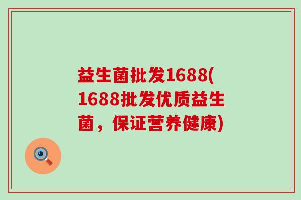 益生菌批发1688(1688批发优质益生菌，保证营养健康)
